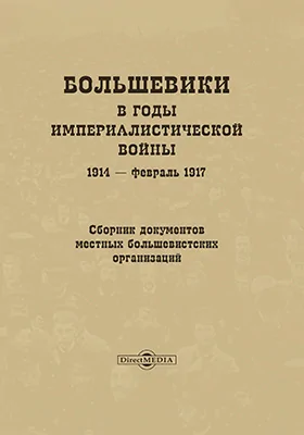 Большевики в годы империалистической войны. 1914 - февраль 1917 гг. Сборник документов местных большевистских организаций.: монография