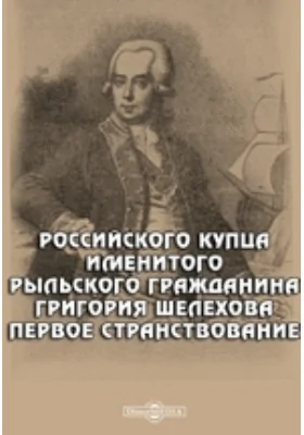 Российского купца именитого рыльского гражданина Григория Шелехова первое странствование