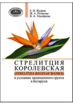 Стрелитция королевская (Strelitzia reginae Banks) в условиях защищенного грунта в Беларуси: монография