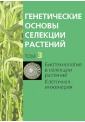 Генетические основы селекции растений Клеточная инженерия: монография. В 4 т. Том 3. Биотехнология в селекции растений