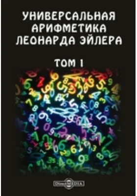 Универсальная арифметика Леонарда Эйлера: научная литература. Том 1. Содержит в себе все образы алгебраического вычисления