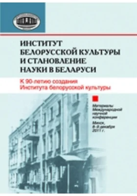 Институт белорусской культуры и становление науки в Беларуси: к 90-летию создания Института белорусской культуры: материалы Междунар. науч. конф., Минск, 8–9 дек. 2011 г.