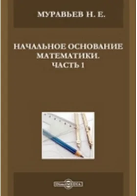 Начальное основание математики: научная литература, Ч. 1