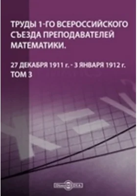 Труды 1-го Всероссийского съезда преподавателей математики. 27 декабря 1911 г. - 3 января 1912 г