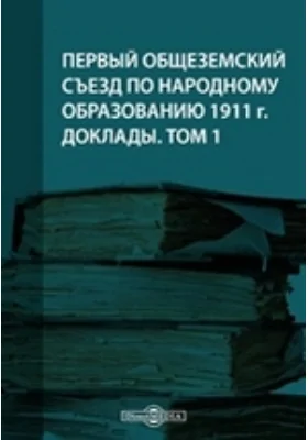 Первый Общеземский съезд по народному образованию 1911 г. Доклады. Том 1