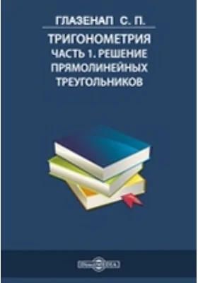 Тригонометрия: учебное пособие, Ч. 1. Решение прямолинейных треугольников