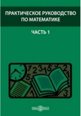 Практическое руководство по математике: практическое руководство, Ч. 1