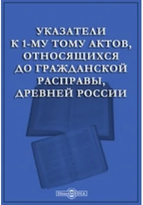 Указатели к 1-му тому актов, относящихся до гражданской расправы, древней России