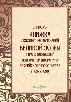Записная книжка любопытных замечаний великой особы странствовавшей под именем дворянина российского посольства в 1697 и 1698 году