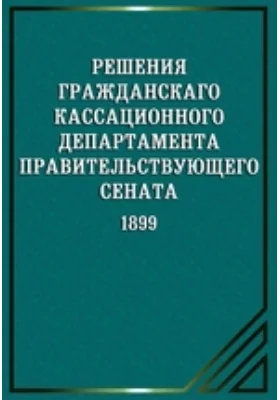 Решения гражданского кассационного департамента Правительствующего Сената. 1899