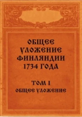 Общее уложение Финляндии 1734 года: И дополнительные к нему узаконения с приложениями и указателями. Том 1. Общее уложение