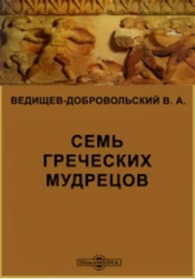 Семь греческих мудрецов, или Краткое Историческое описание их жизни, свойств и деяний, выбранное из достовернейших источников