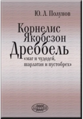 Корнелис Якобсзон Дреббель: «маг и чудодей, шарлатан и пустобрех»: историко-документальная литература