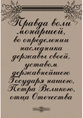 Правда воли монаршей во определении наследника державы своей, уставом державнейшего Государя нашего, Петра Великого, отца Отечества