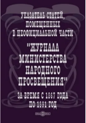 Указатель статей, помещенных в неофициальной части «Журнала Министерства народного просвещения» за время с 1867 года по 1891 год