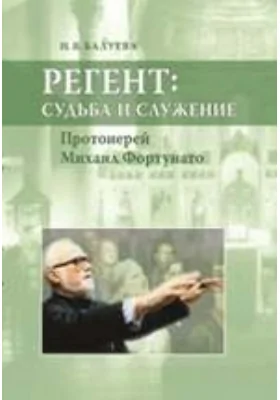 Регент: судьба и служение. Протоиерей Михаил Фортунато: документально-художественная литература