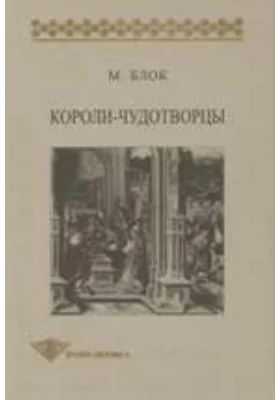 Короли-чудотворцы. Очерк представлений о сверхъестественном характере королевской власти, распространенных преимущественно во Франции и в Англии