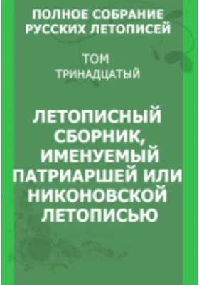 Полное собрание русских летописей: историко-документальная литература. Том 13. Летописный сборник, именуемый Патриаршей или Никоновской летописью