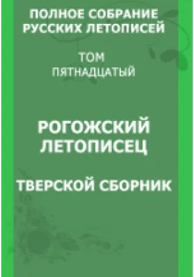 Полное собрание русских летописей Тверской сборник: историко-документальная литература. Том 15. Рогожский летописец