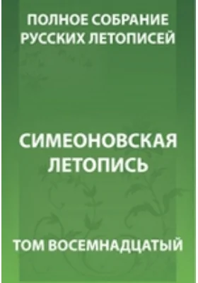 Полное собрание русских летописей: историко-документальная литература. Том 18. Симеоновская летопись