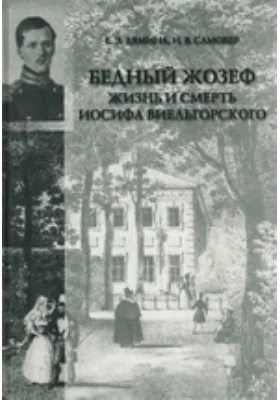 «Бедный Жозеф»: жизнь и смерть Иосифа Виельгорского: опыт биографии человека 1830-х годов: историко-документальная литература