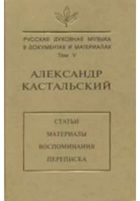 Русская духовная музыка в документах и материалах: документально-художественная литература. Том 5. Александр Кастальский: статьи, материалы, воспоминания, переписка