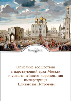 Обстоятельное описание торжественных порядков благополучного восшествия в царствующий град Москву и священнейшего коронования ее августейшего императорского величества всепресветлейшей державнейшей великой государыни императрицы Елизаветы Петровны...