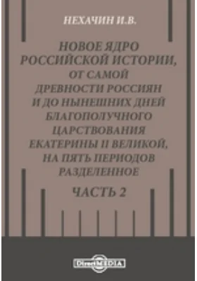 Новое ядро российской истории, от самой древности россиян и до нынешних дней благополучного царствования Екатерины II Великой, на пять периодов разделенное