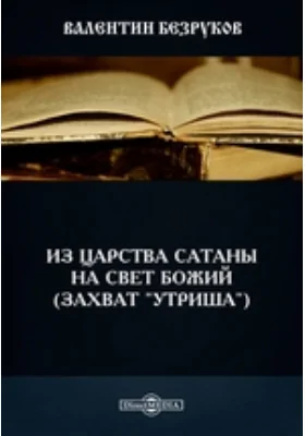 Из царства сатаны на свет Божий (захват &quot;Утриша&quot;): документально-художественная литература