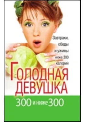 Голодная девушка. 300 и ниже 300. Завтраки, обеды и ужины: научно-популярное издание