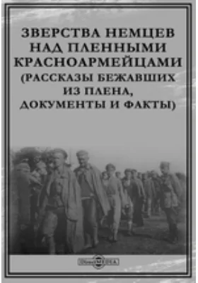 Зверства немцев над пленными красноармейцами (Рассказы бежавших из плена, документы и факты): документально-художественная литература