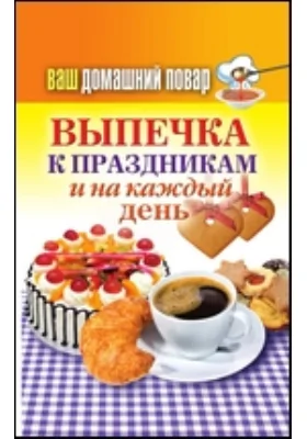 Ваш домашний повар. Выпечка к праздникам и на каждый день: научно-популярное издание