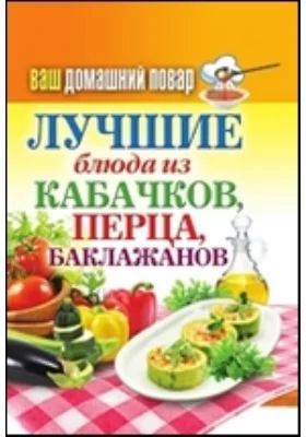 Ваш домашний повар. Лучшие блюда из кабачков, перца, баклажанов: научно-популярное издание