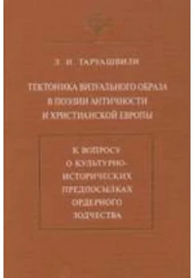 Тектоника визуального образа в поэзии античности и христианской Европы. К вопросу о культурно-исторических предпосылках ордерного зодчества