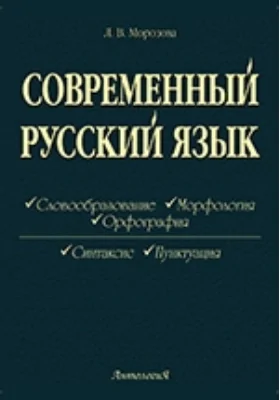 Современный русский язык Морфология. Орфография: учебное пособие, Ч. 1 и 2. Синтаксис. Пунктуация. Словообразование