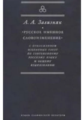 «Русское именное словоизменение» с приложением избранных работ по современному русскому языку и общему языкознанию: монография