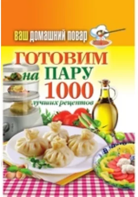 Ваш домашний повар. Готовим на пару. 1000 лучших рецептов: научно-популярное издание