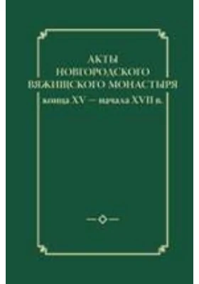 Акты Новгородского Вяжищского монастыря: конца XV — начала XVII веков: монография