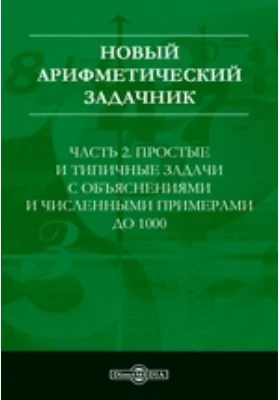 Новый арифметический задачник: учебное пособие, Ч. 2. Простые и типичные задачи с объяснениями и численными примерами до 1000