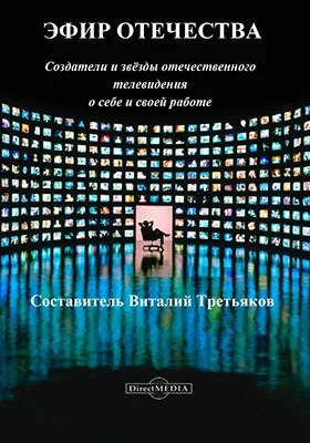 Эфир Отечества: создатели и звезды отечественного телевидения о себе и своей работе: научно-популярное издание