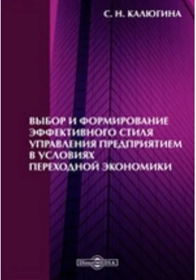 Выбор и формирование эффективного стиля управления предприятием в условиях переходной экономики: монография