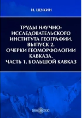 Труды Научно-Исследовательского Института географии. Выпуск 2. Очерки геоморфологии Кавказа, Ч. 1. Большой Кавказ