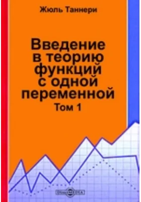 Введение в теорию функций с одной переменной: учебное пособие. Том 1. Иррациональные числа, совокупности, пределы, строки, бесконечные произведения, элементарные функции, производные