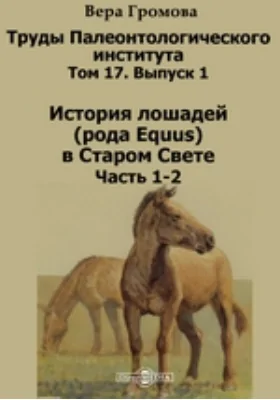 Труды Палеонтологического института. История лошадей (рода Equus) в Старом Свете. Том 17, Выпуск 1, Ч. 1-2