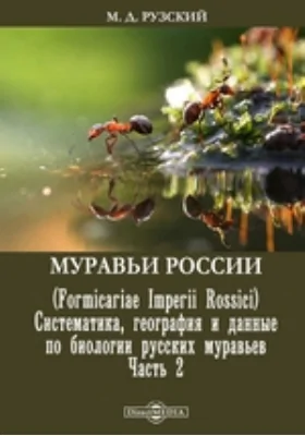 Муравьи России (Formicariae Imperii Rossici). Систематика, география и данные по биологии русских муравьев. Часть 2