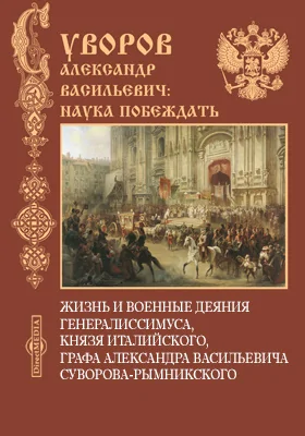 Жизнь и военные деяния Генералиссимуса, князя Италийского, графа Александра Васильевича Суворова-Рымникского