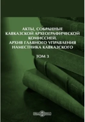 Акты, собранные Кавказской Археографической комиссией: Архив Главного управления наместника кавказского. Том 3