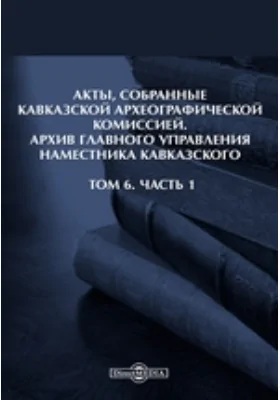 Акты, собранные Кавказской Археографической комиссией: Архив Главного управления наместника кавказского. Том 6, Ч. 1