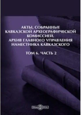 Акты, собранные Кавказской Археографической комиссией: Архив Главного управления наместника кавказского. Том 6, Ч. 2