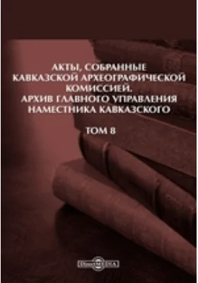 Акты, собранные Кавказской Археографической комиссией: Архив Главного управления наместника кавказского. Том 8